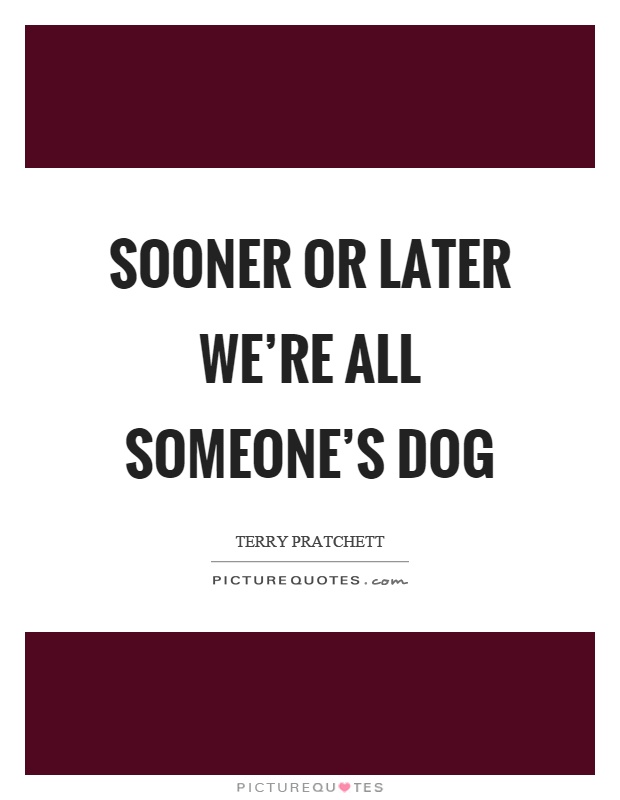 Sooner or later we're all someone's dog Picture Quote #1