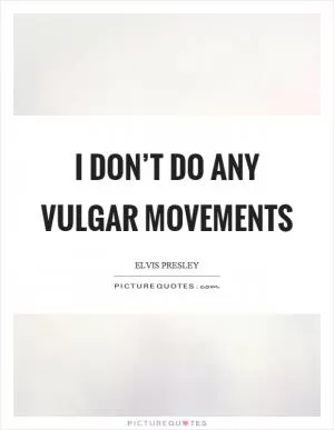 I don’t do any vulgar movements Picture Quote #1