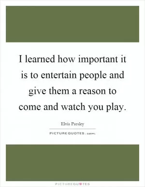 I learned how important it is to entertain people and give them a reason to come and watch you play Picture Quote #1