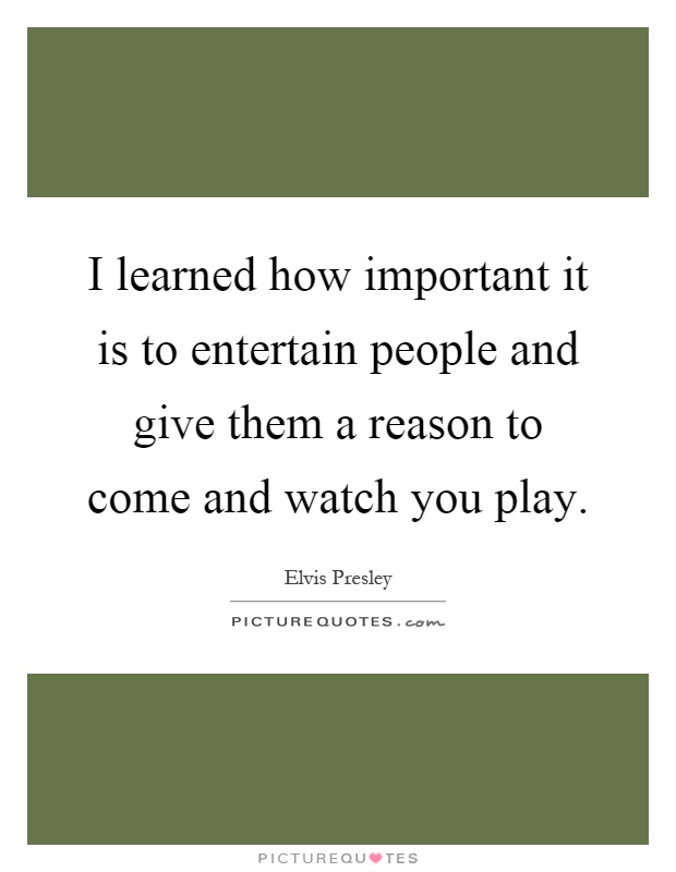 I learned how important it is to entertain people and give them a reason to come and watch you play Picture Quote #1