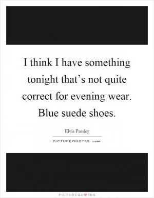 I think I have something tonight that’s not quite correct for evening wear. Blue suede shoes Picture Quote #1