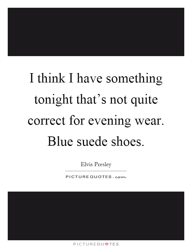 I think I have something tonight that's not quite correct for evening wear. Blue suede shoes Picture Quote #1