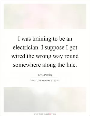 I was training to be an electrician. I suppose I got wired the wrong way round somewhere along the line Picture Quote #1