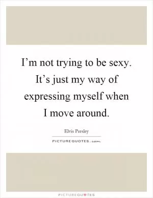 I’m not trying to be sexy. It’s just my way of expressing myself when I move around Picture Quote #1