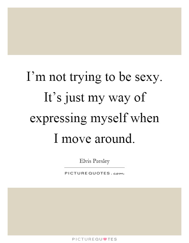 I'm not trying to be sexy. It's just my way of expressing myself when I move around Picture Quote #1