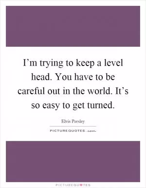I’m trying to keep a level head. You have to be careful out in the world. It’s so easy to get turned Picture Quote #1