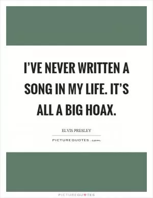 I’ve never written a song in my life. It’s all a big hoax Picture Quote #1