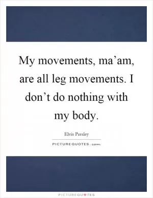 My movements, ma’am, are all leg movements. I don’t do nothing with my body Picture Quote #1