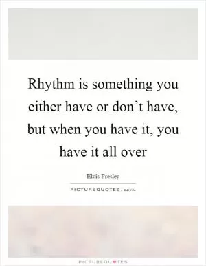 Rhythm is something you either have or don’t have, but when you have it, you have it all over Picture Quote #1