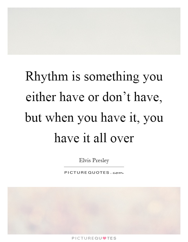 Rhythm is something you either have or don't have, but when you have it, you have it all over Picture Quote #1