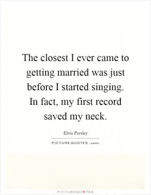 The closest I ever came to getting married was just before I started singing. In fact, my first record saved my neck Picture Quote #1