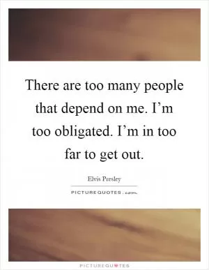 There are too many people that depend on me. I’m too obligated. I’m in too far to get out Picture Quote #1