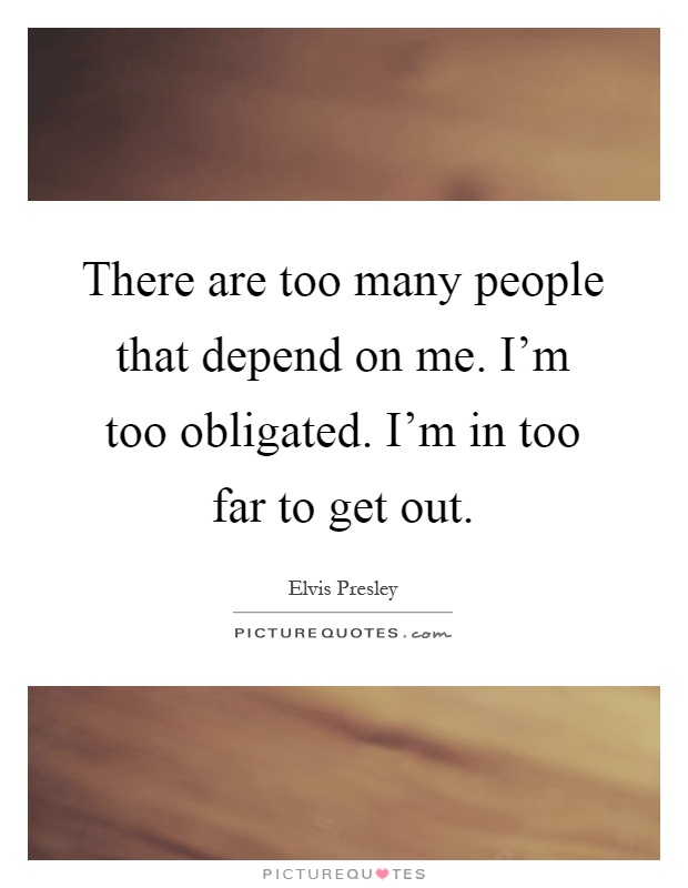 There are too many people that depend on me. I'm too obligated. I'm in too far to get out Picture Quote #1