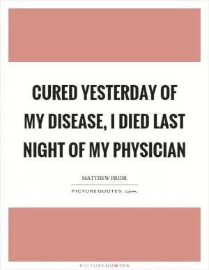 Cured yesterday of my disease, I died last night of my physician Picture Quote #1