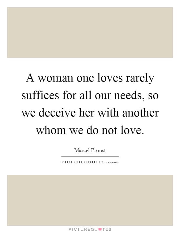 A woman one loves rarely suffices for all our needs, so we deceive her with another whom we do not love Picture Quote #1