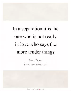 In a separation it is the one who is not really in love who says the more tender things Picture Quote #1