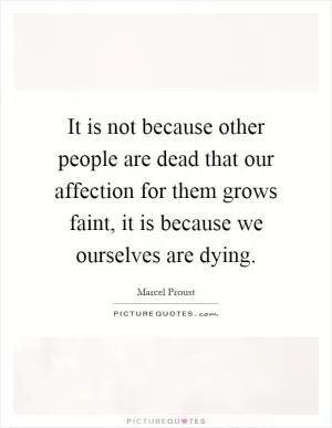 It is not because other people are dead that our affection for them grows faint, it is because we ourselves are dying Picture Quote #1