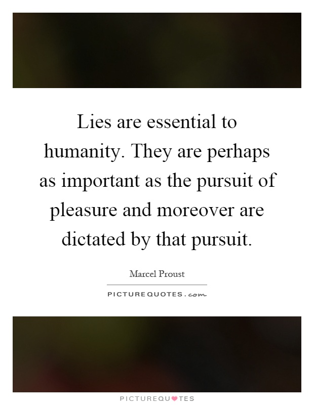 Lies are essential to humanity. They are perhaps as important as the pursuit of pleasure and moreover are dictated by that pursuit Picture Quote #1