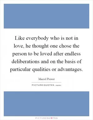 Like everybody who is not in love, he thought one chose the person to be loved after endless deliberations and on the basis of particular qualities or advantages Picture Quote #1