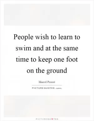 People wish to learn to swim and at the same time to keep one foot on the ground Picture Quote #1