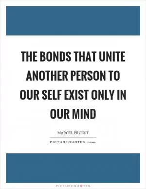 The bonds that unite another person to our self exist only in our mind Picture Quote #1