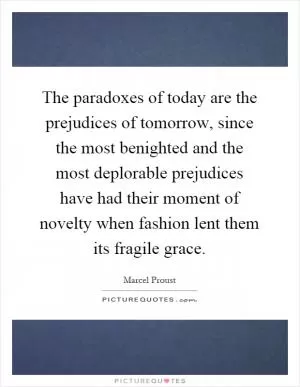 The paradoxes of today are the prejudices of tomorrow, since the most benighted and the most deplorable prejudices have had their moment of novelty when fashion lent them its fragile grace Picture Quote #1