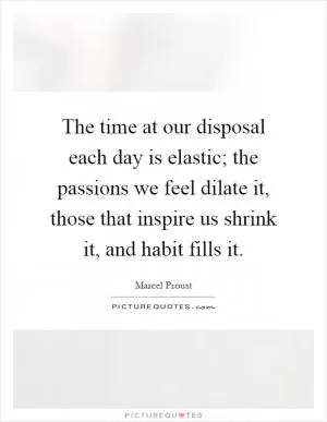 The time at our disposal each day is elastic; the passions we feel dilate it, those that inspire us shrink it, and habit fills it Picture Quote #1
