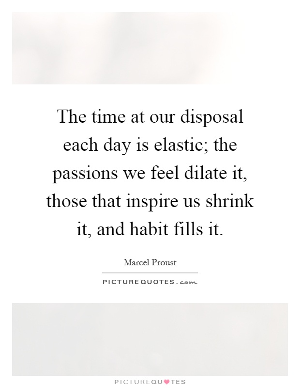 The time at our disposal each day is elastic; the passions we feel dilate it, those that inspire us shrink it, and habit fills it Picture Quote #1