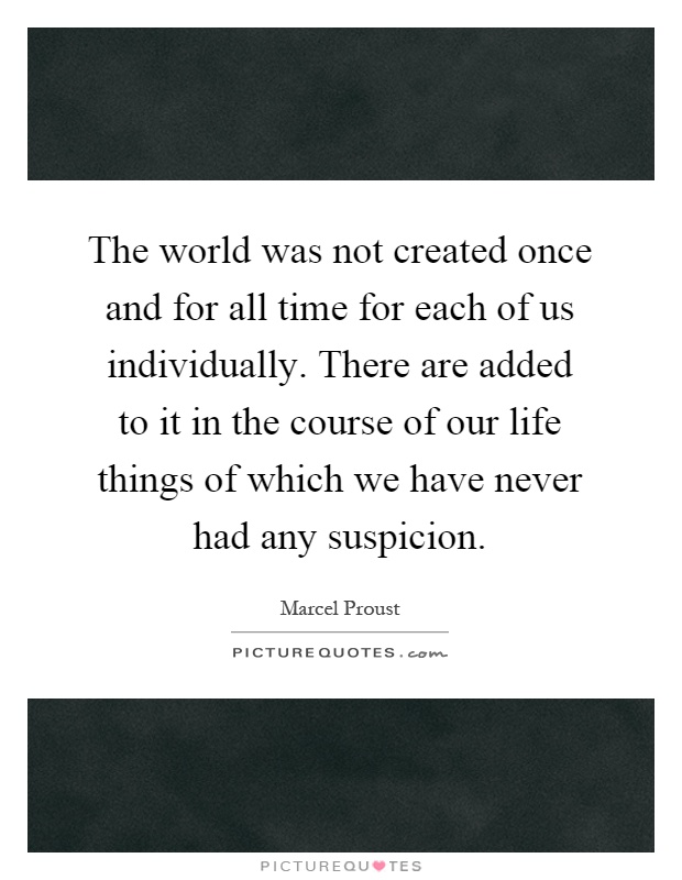 The world was not created once and for all time for each of us individually. There are added to it in the course of our life things of which we have never had any suspicion Picture Quote #1