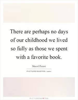 There are perhaps no days of our childhood we lived so fully as those we spent with a favorite book Picture Quote #1
