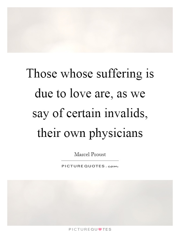 Those whose suffering is due to love are, as we say of certain invalids, their own physicians Picture Quote #1