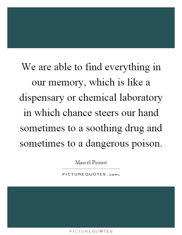 We are able to find everything in our memory, which is like a dispensary or chemical laboratory in which chance steers our hand sometimes to a soothing drug and sometimes to a dangerous poison Picture Quote #1