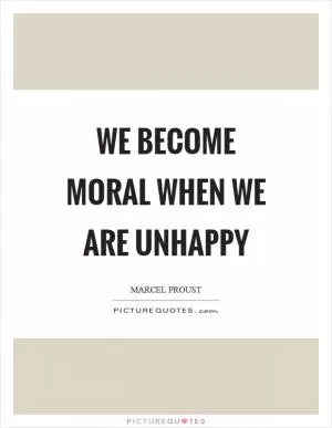We become moral when we are unhappy Picture Quote #1