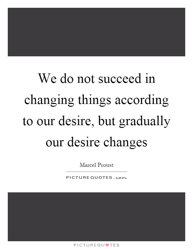 We do not succeed in changing things according to our desire, but gradually our desire changes Picture Quote #1