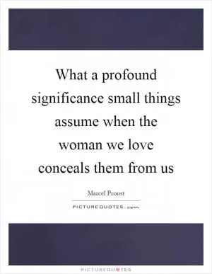 What a profound significance small things assume when the woman we love conceals them from us Picture Quote #1