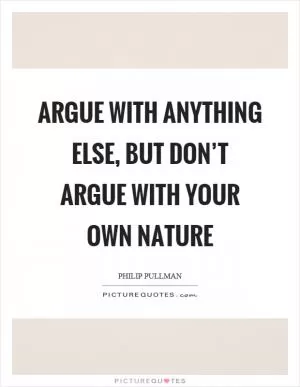 Argue with anything else, but don’t argue with your own nature Picture Quote #1