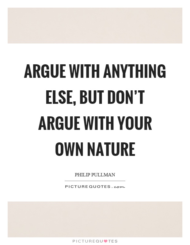 Argue with anything else, but don't argue with your own nature Picture Quote #1