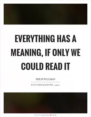 Everything has a meaning, if only we could read it Picture Quote #1