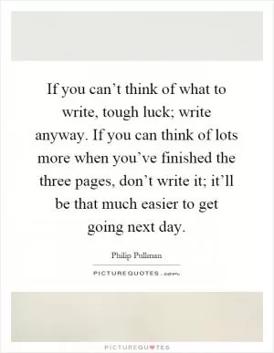 If you can’t think of what to write, tough luck; write anyway. If you can think of lots more when you’ve finished the three pages, don’t write it; it’ll be that much easier to get going next day Picture Quote #1