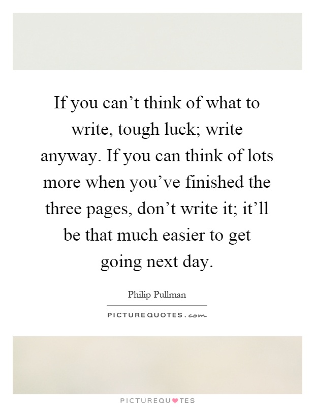 If you can't think of what to write, tough luck; write anyway. If you can think of lots more when you've finished the three pages, don't write it; it'll be that much easier to get going next day Picture Quote #1