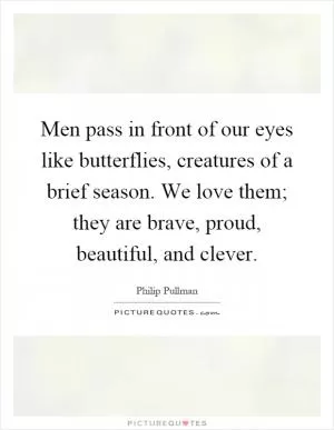Men pass in front of our eyes like butterflies, creatures of a brief season. We love them; they are brave, proud, beautiful, and clever Picture Quote #1