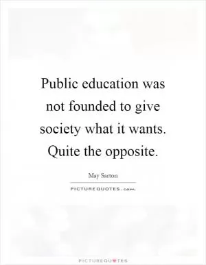 Public education was not founded to give society what it wants. Quite the opposite Picture Quote #1