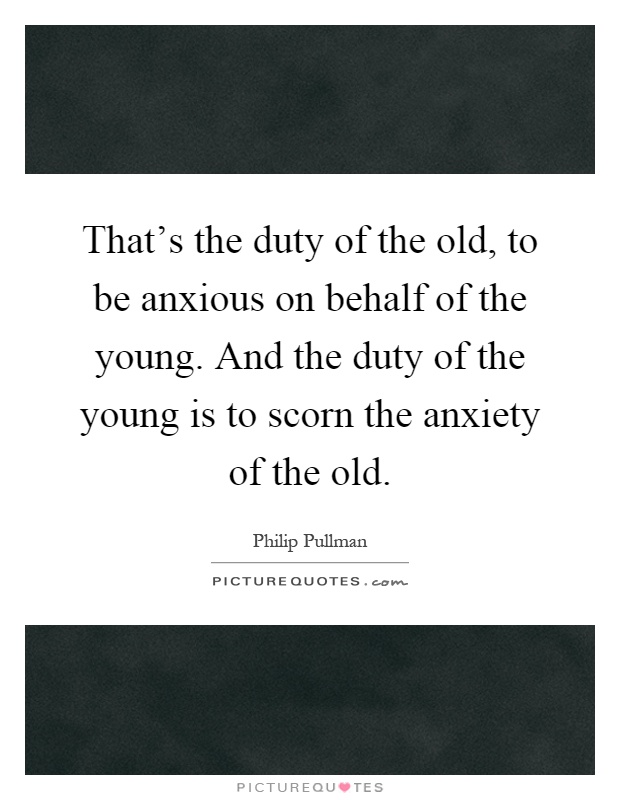 That's the duty of the old, to be anxious on behalf of the young. And the duty of the young is to scorn the anxiety of the old Picture Quote #1