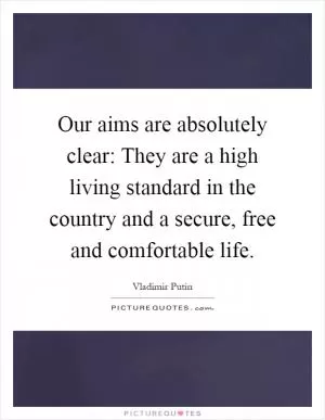 Our aims are absolutely clear: They are a high living standard in the country and a secure, free and comfortable life Picture Quote #1
