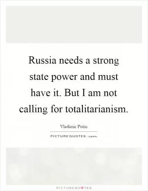 Russia needs a strong state power and must have it. But I am not calling for totalitarianism Picture Quote #1