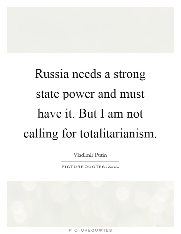 Russia needs a strong state power and must have it. But I am not calling for totalitarianism Picture Quote #1