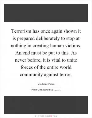 Terrorism has once again shown it is prepared deliberately to stop at nothing in creating human victims. An end must be put to this. As never before, it is vital to unite forces of the entire world community against terror Picture Quote #1