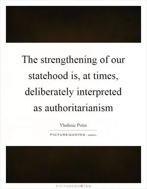 The strengthening of our statehood is, at times, deliberately interpreted as authoritarianism Picture Quote #1