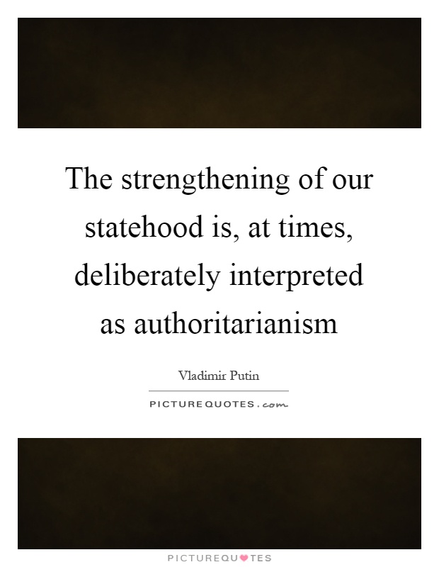 The strengthening of our statehood is, at times, deliberately interpreted as authoritarianism Picture Quote #1