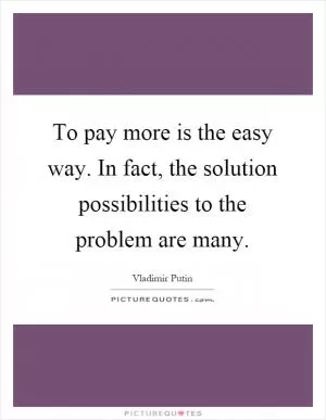 To pay more is the easy way. In fact, the solution possibilities to the problem are many Picture Quote #1